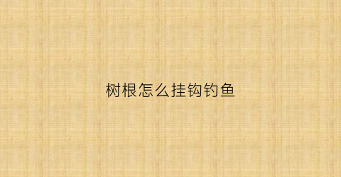 树根怎么挂钩钓鱼(树根用什么围起来好看)