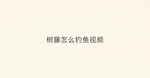 树藤怎么钓鱼视频(树藤怎么钓鱼视频教学)