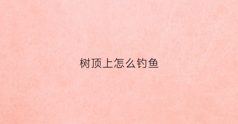 树顶上怎么钓鱼(树顶上怎么钓鱼的)
