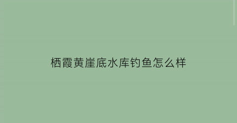 “栖霞黄崖底水库钓鱼怎么样(黄崖底村)