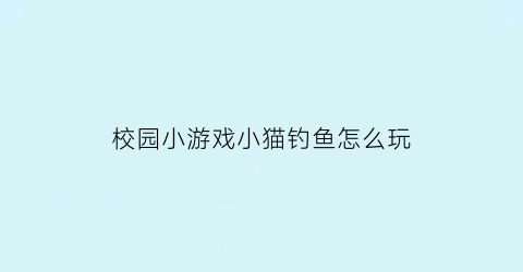 “校园小游戏小猫钓鱼怎么玩(校园小游戏小猫钓鱼怎么玩的)