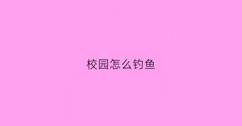 “校园怎么钓鱼(在学校鱼塘钓鱼)