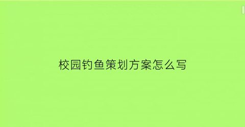 “校园钓鱼策划方案怎么写(校园钓鱼策划方案怎么写好)