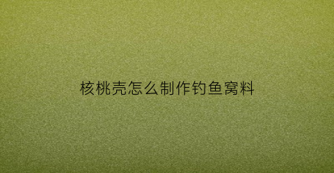 “核桃壳怎么制作钓鱼窝料(核桃壳怎么做东西)