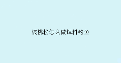 核桃粉怎么做饵料钓鱼(核桃粉怎么做饵料钓鱼效果好)