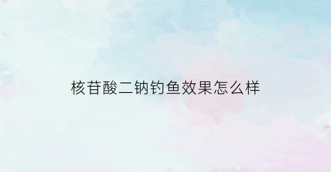 核苷酸二钠钓鱼效果怎么样(核苷酸二钠怎么使用)