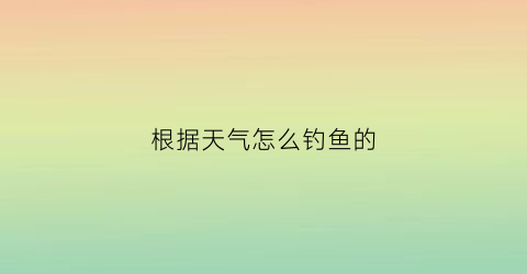 根据天气怎么钓鱼的