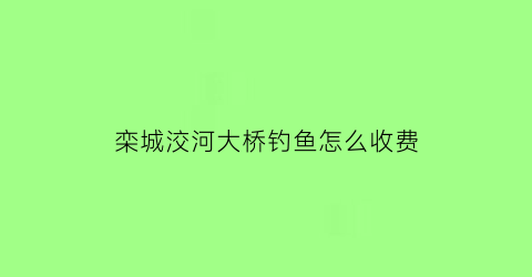 栾城洨河大桥钓鱼怎么收费(栾城河道)