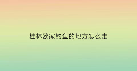 桂林欧家钓鱼的地方怎么走