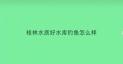桂林水质好水库钓鱼怎么样(桂林附近水库)