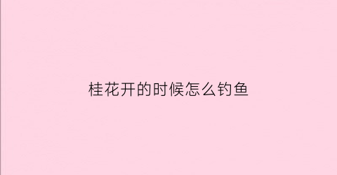 桂花开的时候怎么钓鱼(桂花开的时候怎么钓鱼呢)