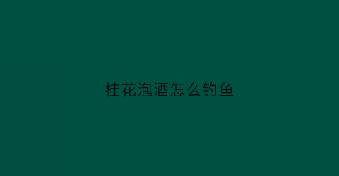 桂花泡酒怎么钓鱼(桂花泡酒钓鱼的功效)