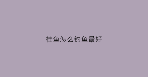 桂鱼怎么钓鱼最好(桂鱼怎么钓鱼最好钓)