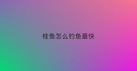桂鱼怎么钓鱼最快(桂鱼怎么钓好)