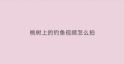 桃树上的钓鱼视频怎么拍(桃树上的钓鱼视频怎么拍好看)