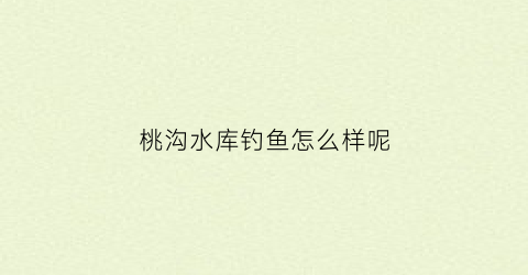 桃沟水库钓鱼怎么样呢(桃沟水库钓鱼怎么样呢)