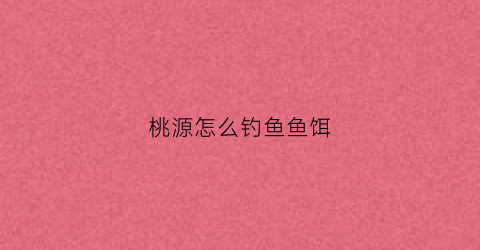 桃源怎么钓鱼鱼饵(桃源记钓鱼怎么钓)