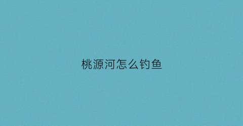 桃源河怎么钓鱼(桃源河怎么钓鱼好)