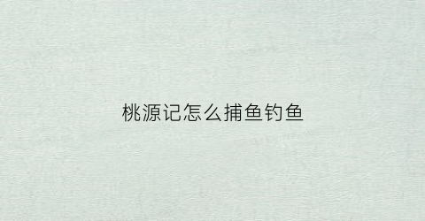 桃源记怎么捕鱼钓鱼(桃源记技巧)