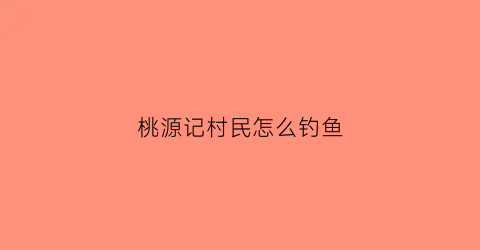 “桃源记村民怎么钓鱼(桃源记咋钓鱼)