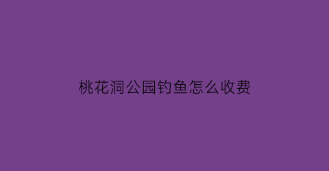 “桃花洞公园钓鱼怎么收费(桃花洞遗址)