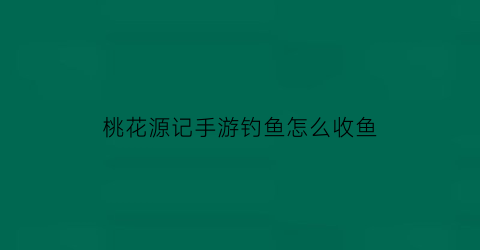 桃花源记手游钓鱼怎么收鱼(桃花源记手游钓鱼怎么不显示拉钩)