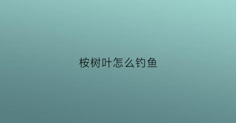 “桉树叶怎么钓鱼(桉树叶落在鱼塘里有影响吗)