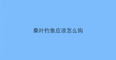 桑叶钓鱼应该怎么钩(桑叶养鱼技术)