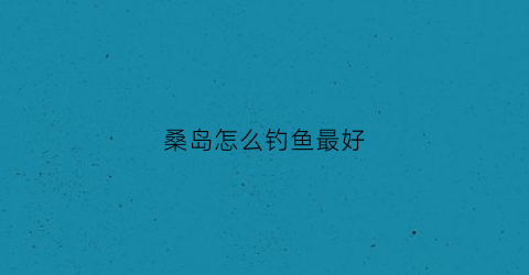 桑岛怎么钓鱼最好(桑岛怎么样)