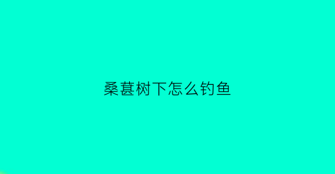 桑葚树下怎么钓鱼(桑葚树下钓鱼不用打窝吗)