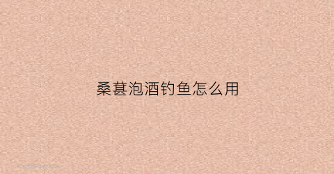 桑葚泡酒钓鱼怎么用(桑葚泡酒钓鱼小药)