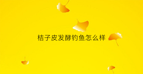 “桔子皮发酵钓鱼怎么样(桔子皮加水发酵后可用作花肥吗)