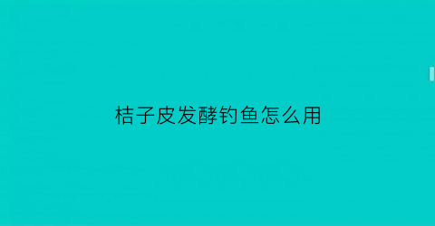 “桔子皮发酵钓鱼怎么用(桔子皮怎么发酵成肥料)