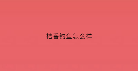 桔香钓鱼怎么样(桔钓沙百科)