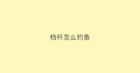 “档杆怎么钓鱼(档位的杆子叫什么)