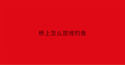 桥上怎么放线钓鱼(桥上怎么放线钓鱼呢)