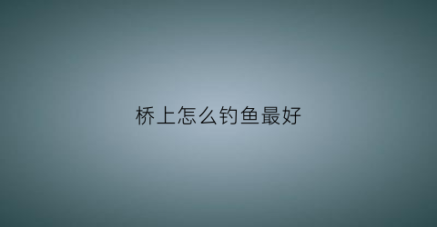 桥上怎么钓鱼最好