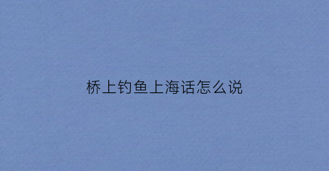 桥上钓鱼上海话怎么说(桥上垂钓是否违法)