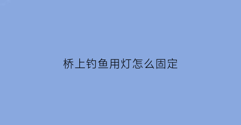 桥上钓鱼用灯怎么固定(桥上钓鱼用灯怎么固定鱼竿)