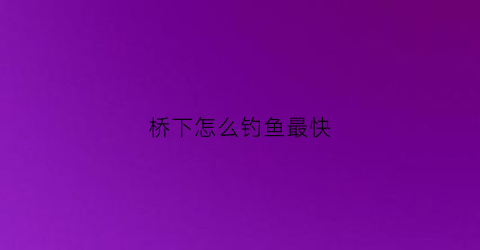 “桥下怎么钓鱼最快(桥下面钓鱼有什么好处)