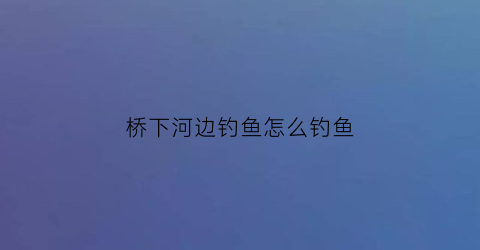 桥下河边钓鱼怎么钓鱼(桥下野钓)