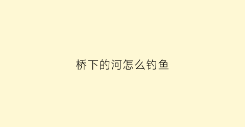 “桥下的河怎么钓鱼(河里野钓在桥底怎么样)