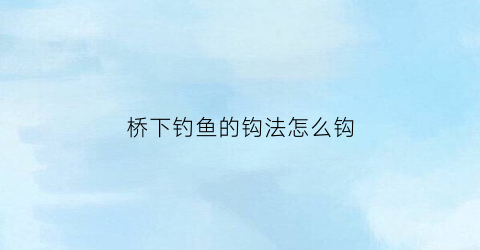 桥下钓鱼的钩法怎么钩(野钓在桥下面钓哪些位置比较好)