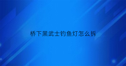 桥下黑武士钓鱼灯怎么拆(黑武士钓箱)
