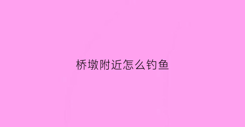 桥墩附近怎么钓鱼(桥墩下怎么找钓点)