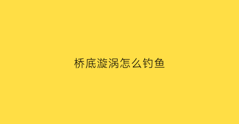 桥底漩涡怎么钓鱼(桥底钓鱼技巧)