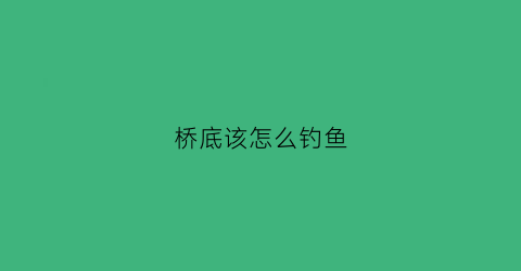 桥底该怎么钓鱼(桥底下如何钓鲫鱼)