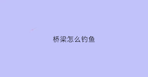 “桥梁怎么钓鱼(桥上怎么钓鱼)