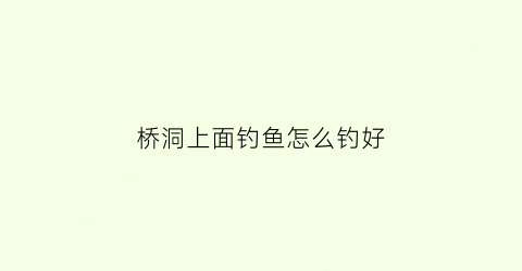桥洞上面钓鱼怎么钓好(桥洞旁边适合钓鱼吗)