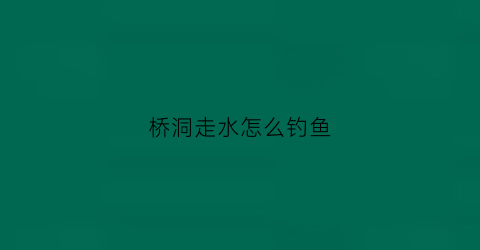 桥洞走水怎么钓鱼(桥洞的鱼怎么钓)